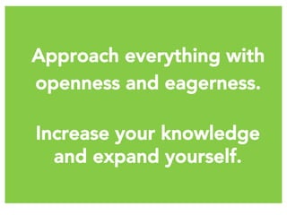 Approach everything with 
openness and eagerness.
Increase your knowledge
and expand yourself.
 