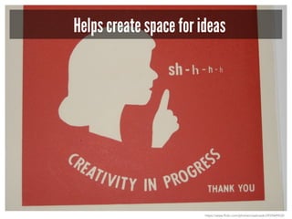 Helps create space for ideas
https://www.flickr.com/photos/creativedc/2939649520
 