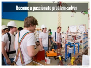 Become a passionate problem-solver
http://www.flickr.com/photos/argonne/4435608143/
 