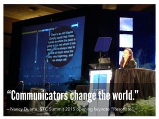 “Communicators change the world.”
– Nancy Duarte, STC Summit 2015 opening keynote “Resonate”
 