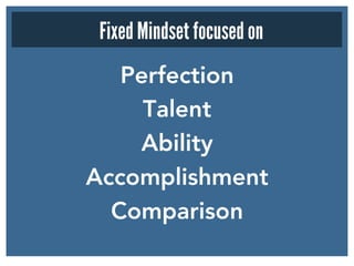 Perfection
Talent
Ability
Accomplishment
Comparison

Fixed Mindset focused on
 