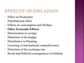    Effect on Production
   Distributional effect
   Effects on consumption and Welfare
   Other Economic Effects:
   Deterioration in savings
   Distortion of the budget
   Disturbance in Planning
   Lowering of international competitiveness
   Distortion of the exchange rate
   Social and Political consequences of inflation
 