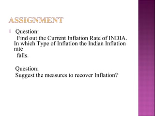    Question:
     Find out the Current Inflation Rate of INDIA.
    In which Type of Inflation the Indian Inflation
    rate
     falls.

    Question:
    Suggest the measures to recover Inflation?
 