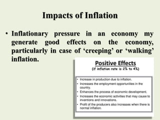 Impacts of Inflation
• Inflationary pressure in an economy my
generate good effects on the economy,
particularly in case of ‘creeping’ or ‘walking’
inflation.
 