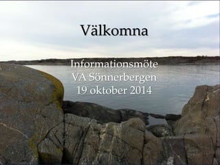Välkomna 
Informationsmöte 
VA Sönnerbergen 
19 oktober 2014 
 