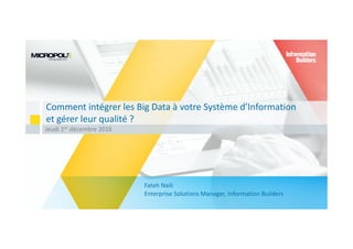 Comment intégrer les Big Data à votre Système d’Information
et gérer leur qualité ?
Jeudi 1er décembre 2016
Fateh Naili
Enterprise Solutions Manager, Information Builders
 