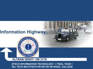 Information Highway..




     ALTANAI BISHT- VM 3178
     BTECH INFORMATION TECHNOLOGY < FINAL YEAR >
     VEL TECH MULTITECH DR RR DR SR ENGG. COLLEGE
 