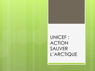 UNICEF :
ACTION
SAUVER
L’ARCTIQUE
 