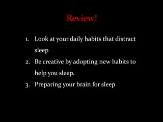 1. Look at your daily habits that distract
sleep
2. Be creative by adopting new habits to
help you sleep.
3. Preparing your brain for sleep