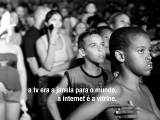 a tv era a janela para o mundo.
            a internet é a vitrine.
 