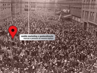 mobile marketing e geolocalização
  marcas e pessoas no mesmo espaço
 