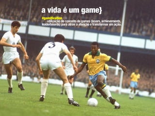 a vida é um game}
#gamification
    utilização de conceito de games (layers, achievements,
leaderboards) para atrair a atenção e transformar em ação.
 