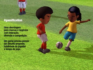 #gamification

Uma abordagem
para marcas e negócios
com interação,
diversão e competição.

Um game precisa pensar
em desafio proposto,
habilidade do jogador
e tempo de jogo.
 