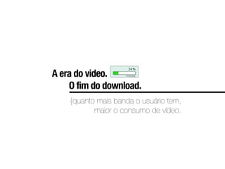 A era do video.
    O fim do download.
    {quanto mais banda o usuário tem,
           maior o consumo de vídeo.
 