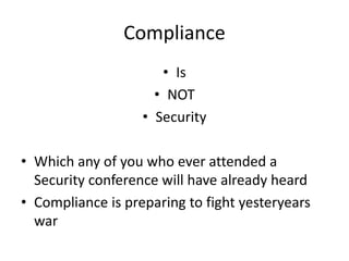 Compliance
• Is
• NOT
• Security
• Which any of you who ever attended a
Security conference will have already heard
• Compliance is preparing to fight yesteryears
war
 