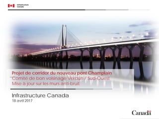 Projet de corridor du nouveau pont Champlain
Comité de bon voisinage Verdun / Sud-Ouest
Mise à jour sur les murs anti-bruit
Infrastructure Canada
18 avril 2017
 