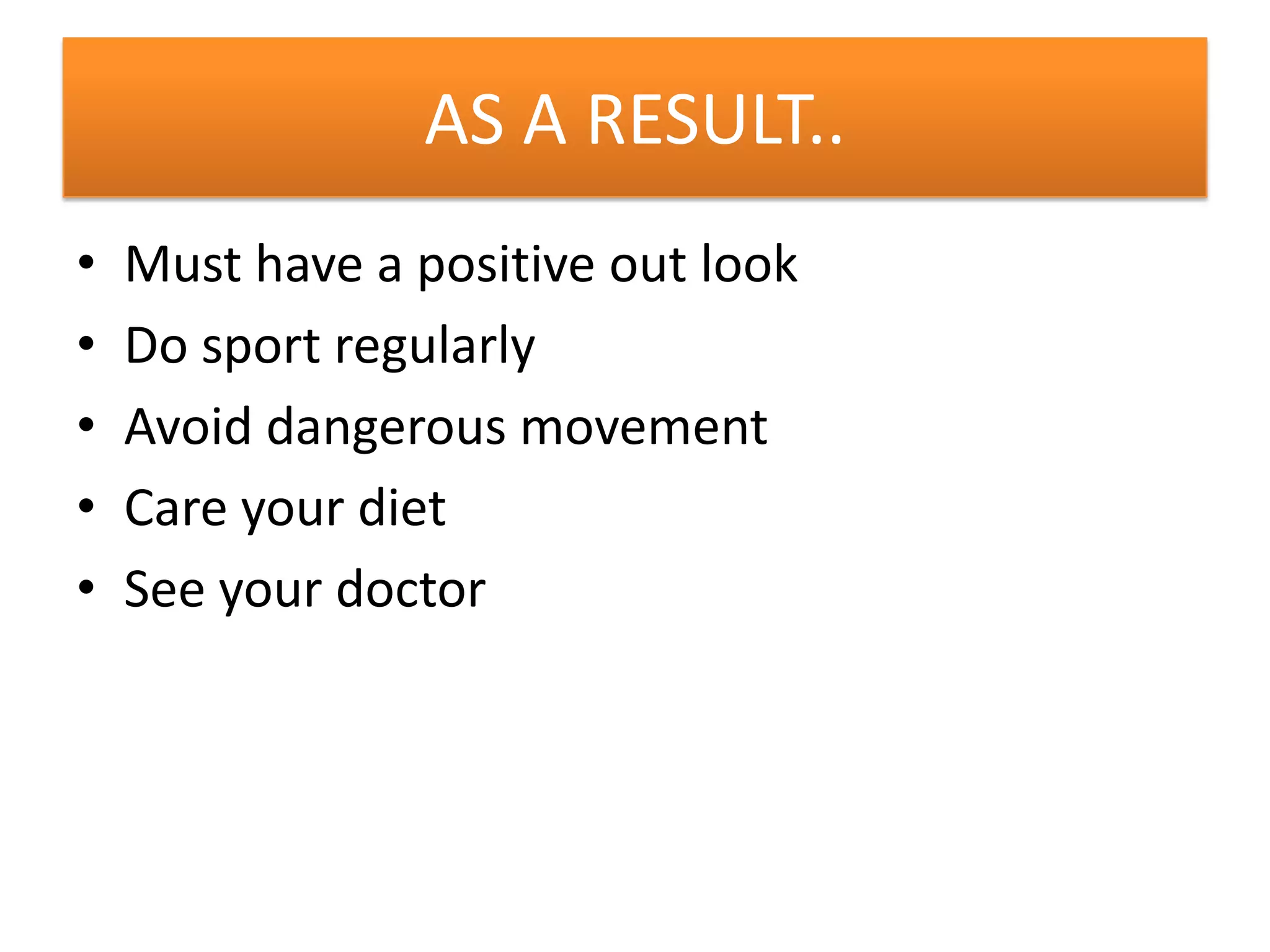 AS A RESULT..
• Must have a positive out look
• Do sport regularly
• Avoid dangerous movement
• Care your diet
• See your doctor