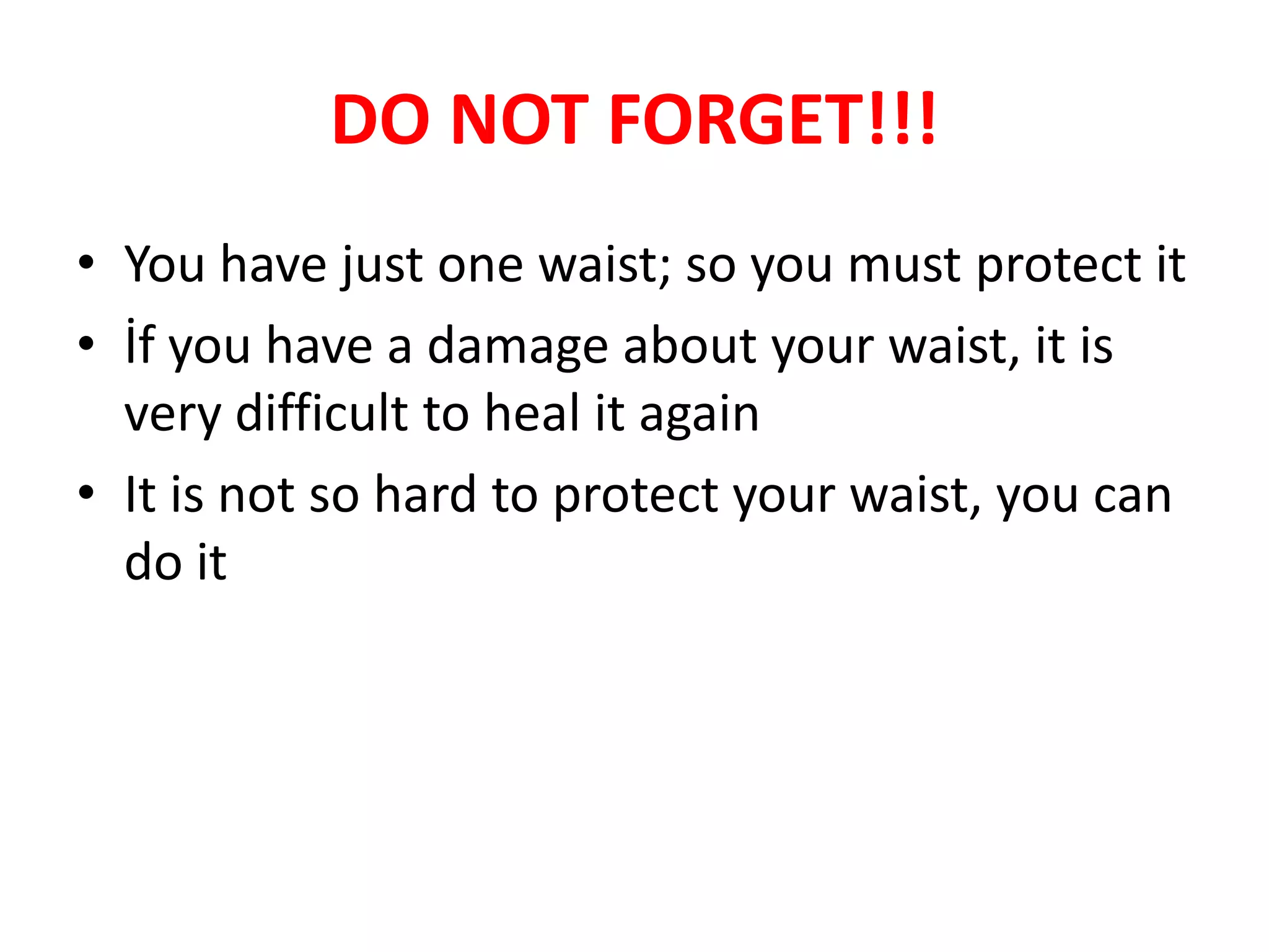 DO NOT FORGET!!!
• You have just one waist; so you must protect it
• İf you have a damage about your waist, it is
very difficult to heal it again
• It is not so hard to protect your waist, you can
do it