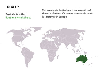LOCATION
Australia is in the
Southern Hemisphere.
The seasons in Australia are the opposite of
those in Europe: It`s winter in Australia when
it`s summer in Europe