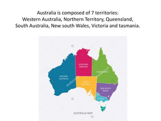 Australia is composed of 7 territories:
Western Australia, Northern Territory, Queensland,
South Australia, New south Wales, Victoria and tasmania.