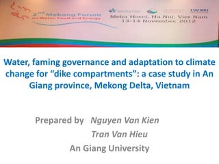 Water, faming governance and adaptation to climate
change for “dike compartments”: a case study in An
      Giang province, Mekong Delta, Vietnam


       Prepared by Nguyen Van Kien
                    Tran Van Hieu
               An Giang University
 