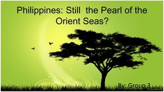 Philippines: Still the Pearl of the
Orient Seas?

By: Group 3

 