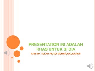 PRESENTATION INI ADALAH
KHAS UNTUK SI DIA
KINI DIA TELAH PERGI MENINGGALKANKU
 