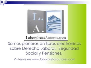 Somos pioneros en libros electrónicos sobre Derecho Laboral,  Seguridad Social y Pensiones.   Visítenos en  www.laboralistasautores.com 