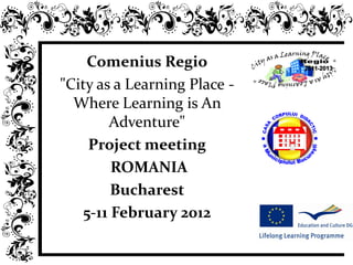 Comenius Regio
"City as a Learning Place -
Where Learning is An
Adventure"
Project meeting
ROMANIA
Bucharest
5-11 February 2012
 