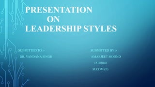 PRESENTATION
ON
LEADERSHIP STYLES
SUBMITTED TO :- SUBMITTED BY :-
DR. VANDANA SINGH AMARJEET MOOND
15103046
M.COM (F)
 