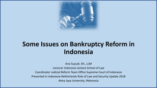 Some Issues on Bankruptcy Reform in
Indonesia
Aria Suyudi, SH., LLM
Lecturer Indonesia Jentera School of Law
Coordinator Judicial Reform Team Office Supreme Court of Indonesia
Presented in Indonesia-Netherlands Rule of Law and Security Update 2018
Atma Jaya University, INdonesia
 