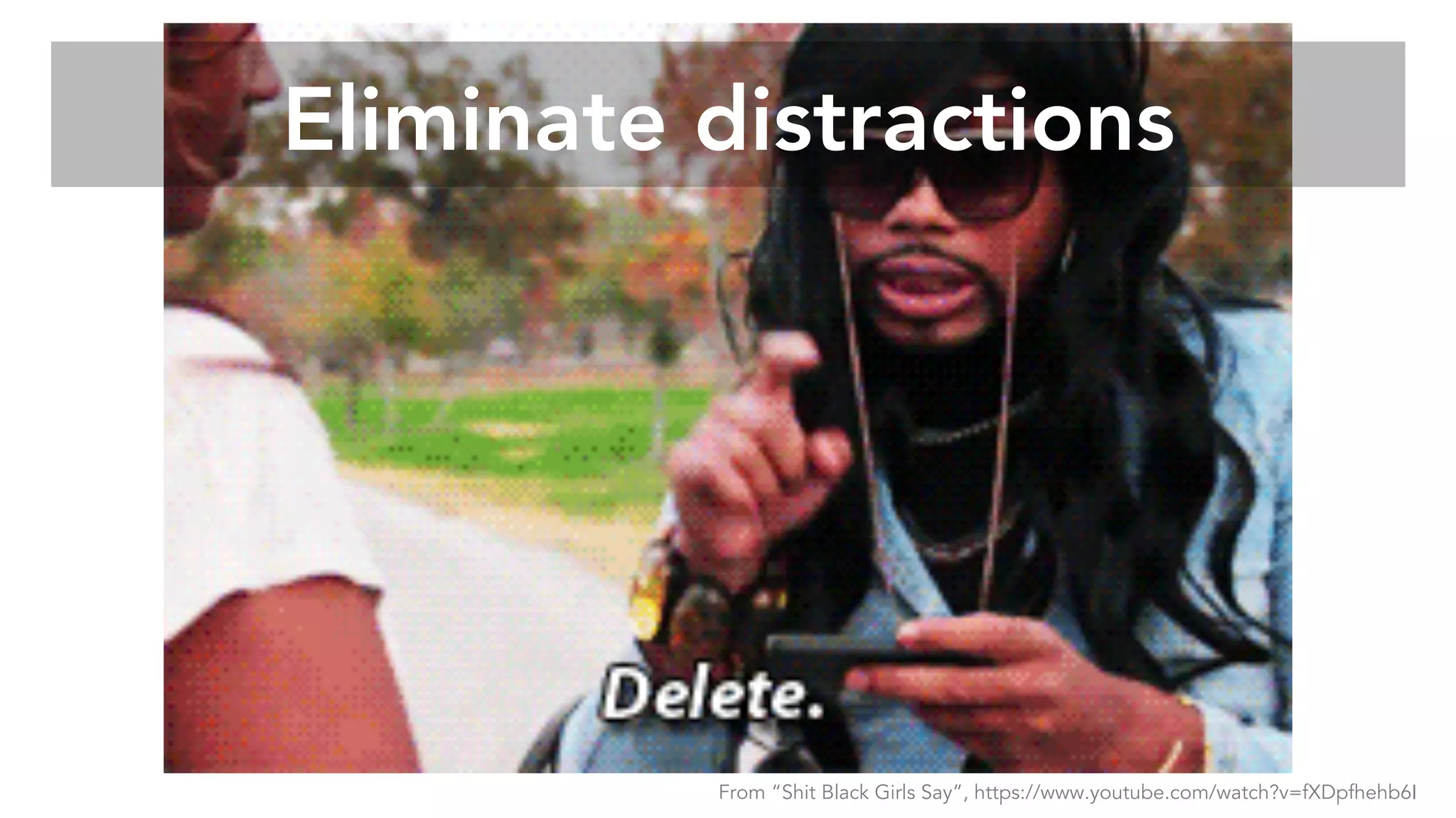 Eliminate distractions
From “Shit Black Girls Say”, https://www.youtube.com/watch?v=fXDpfhehb6I
 