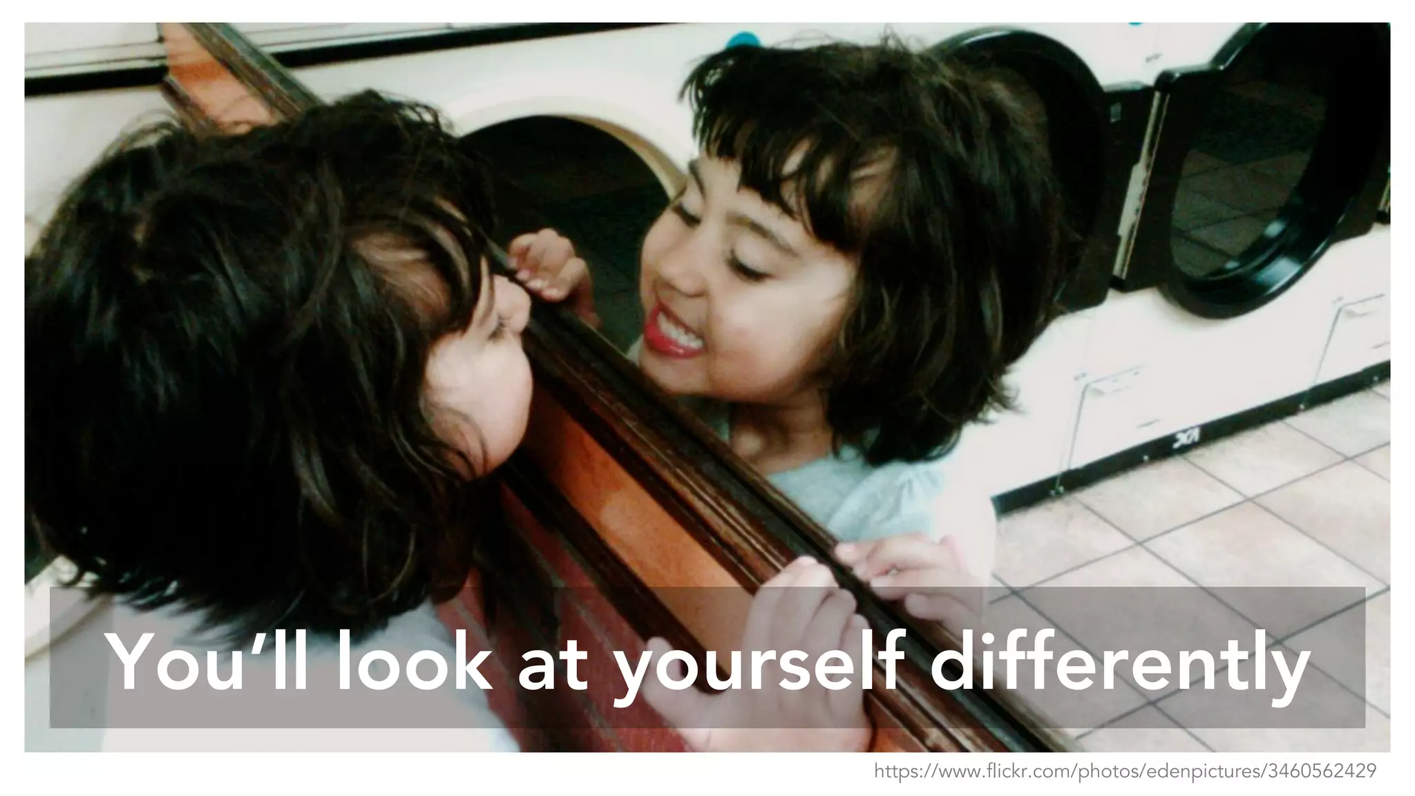 You’ll look at yourself differently
https://www.flickr.com/photos/edenpictures/3460562429
 