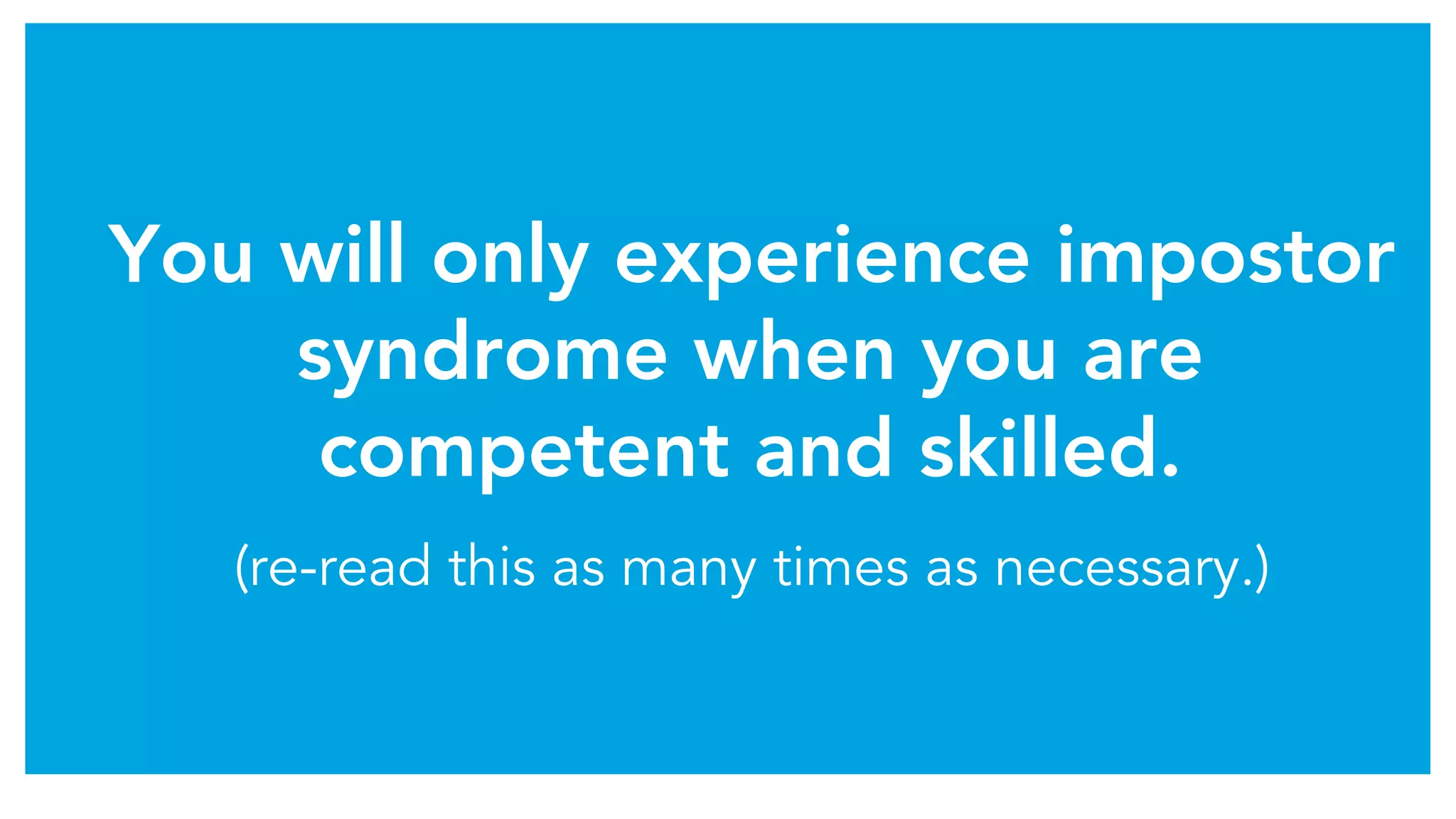 You will only experience impostor
syndrome when you are
competent and skilled.
(re-read this as many times as necessary.)
 