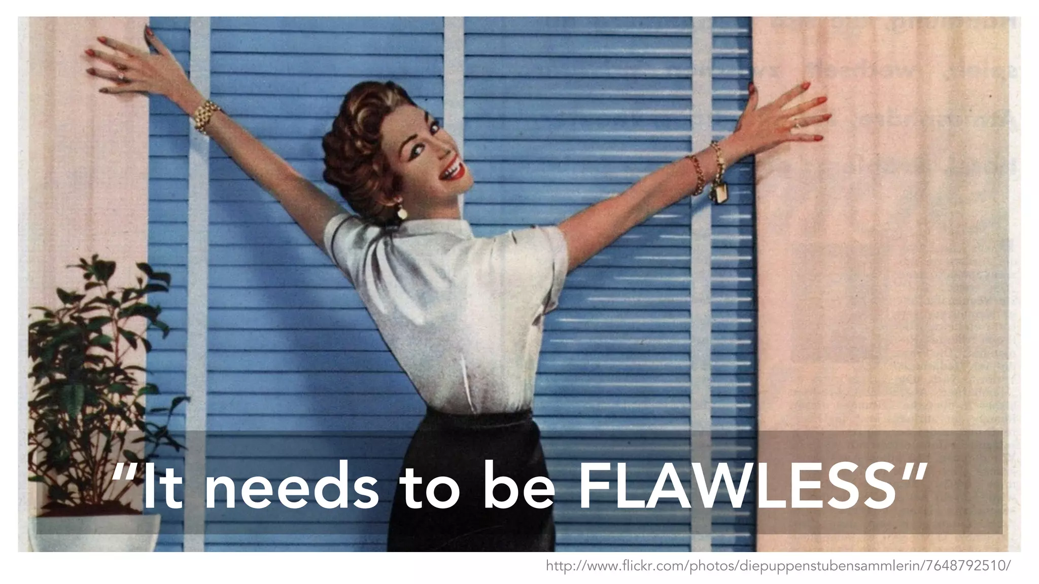 “It needs to be FLAWLESS”
http://www.flickr.com/photos/diepuppenstubensammlerin/7648792510/
 