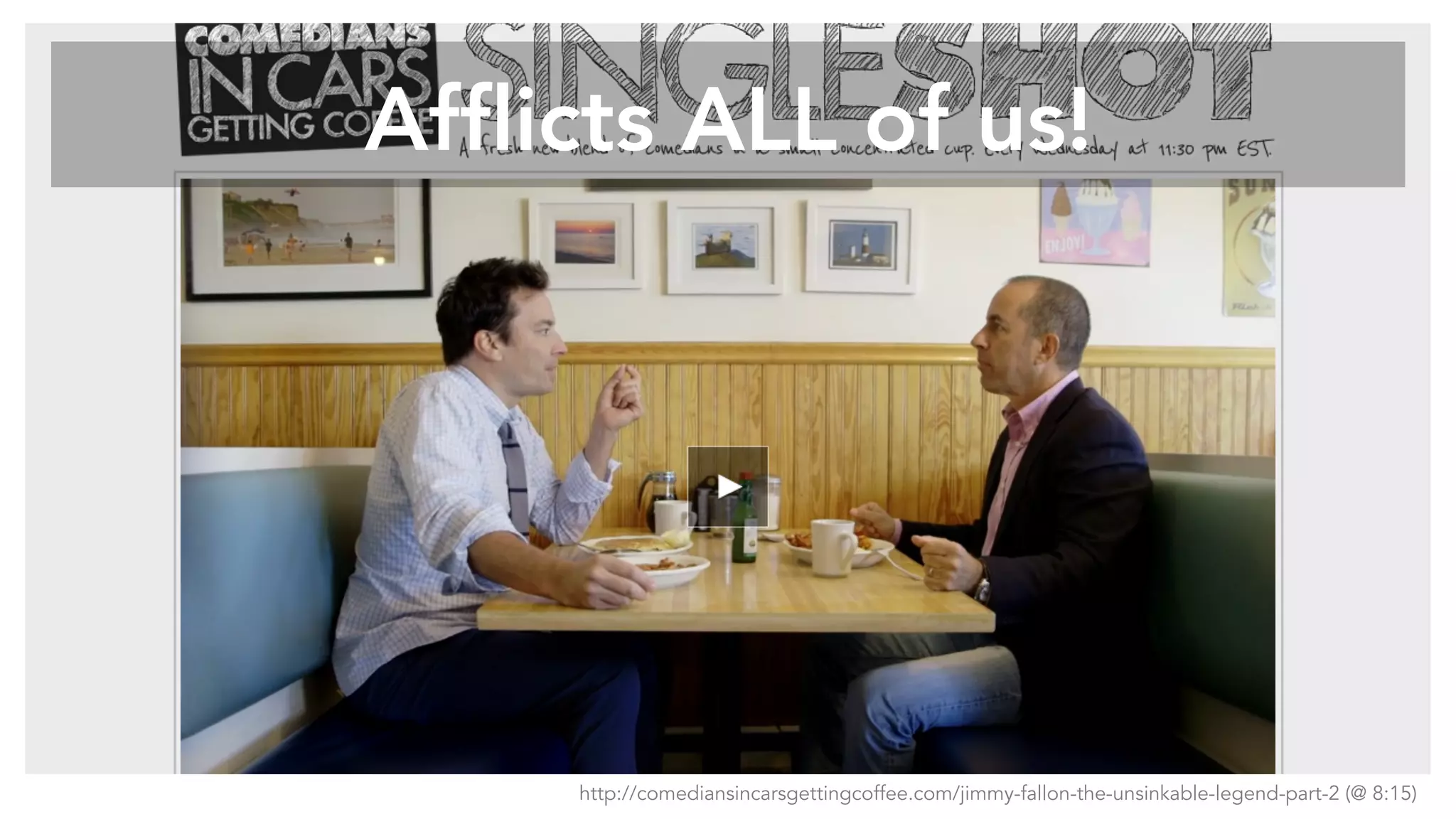 Afflicts ALL of us!
http://comediansincarsgettingcoffee.com/jimmy-fallon-the-unsinkable-legend-part-2 (@ 8:15)
 