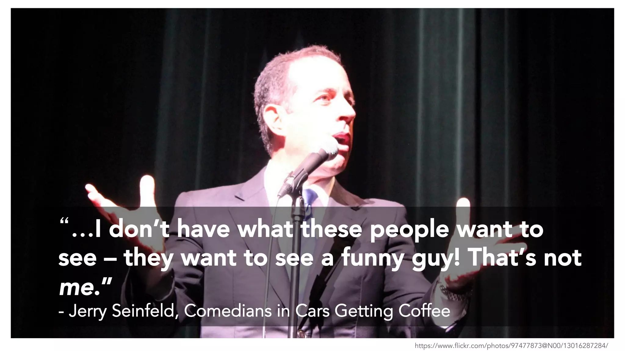 “…I don’t have what these people want to
see – they want to see a funny guy! That’s not
me.”
- Jerry Seinfeld, Comedians in Cars Getting Coffee
https://www.flickr.com/photos/97477873@N00/13016287284/
 