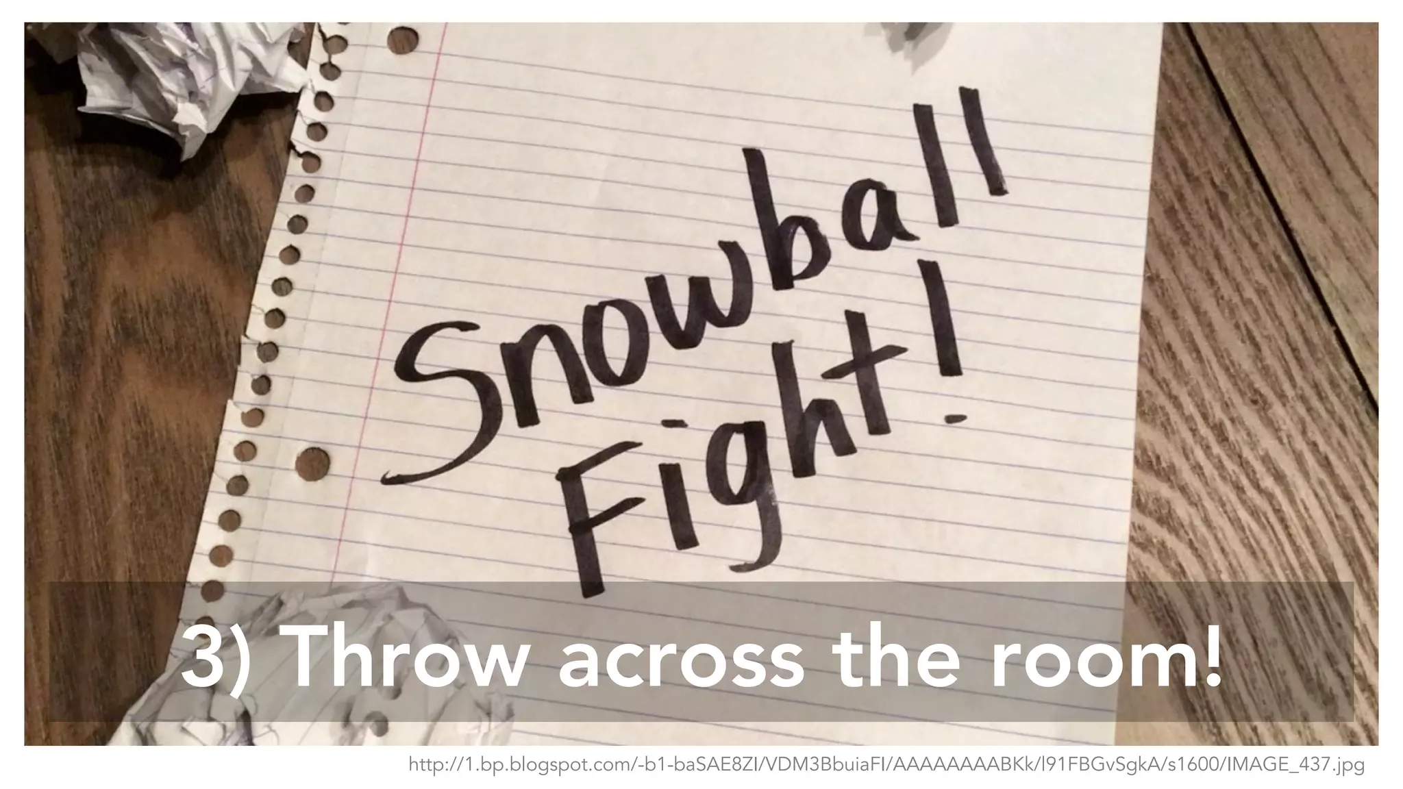 3) Throw across the room!
http://1.bp.blogspot.com/-b1-baSAE8ZI/VDM3BbuiaFI/AAAAAAAABKk/l91FBGvSgkA/s1600/IMAGE_437.jpg
 