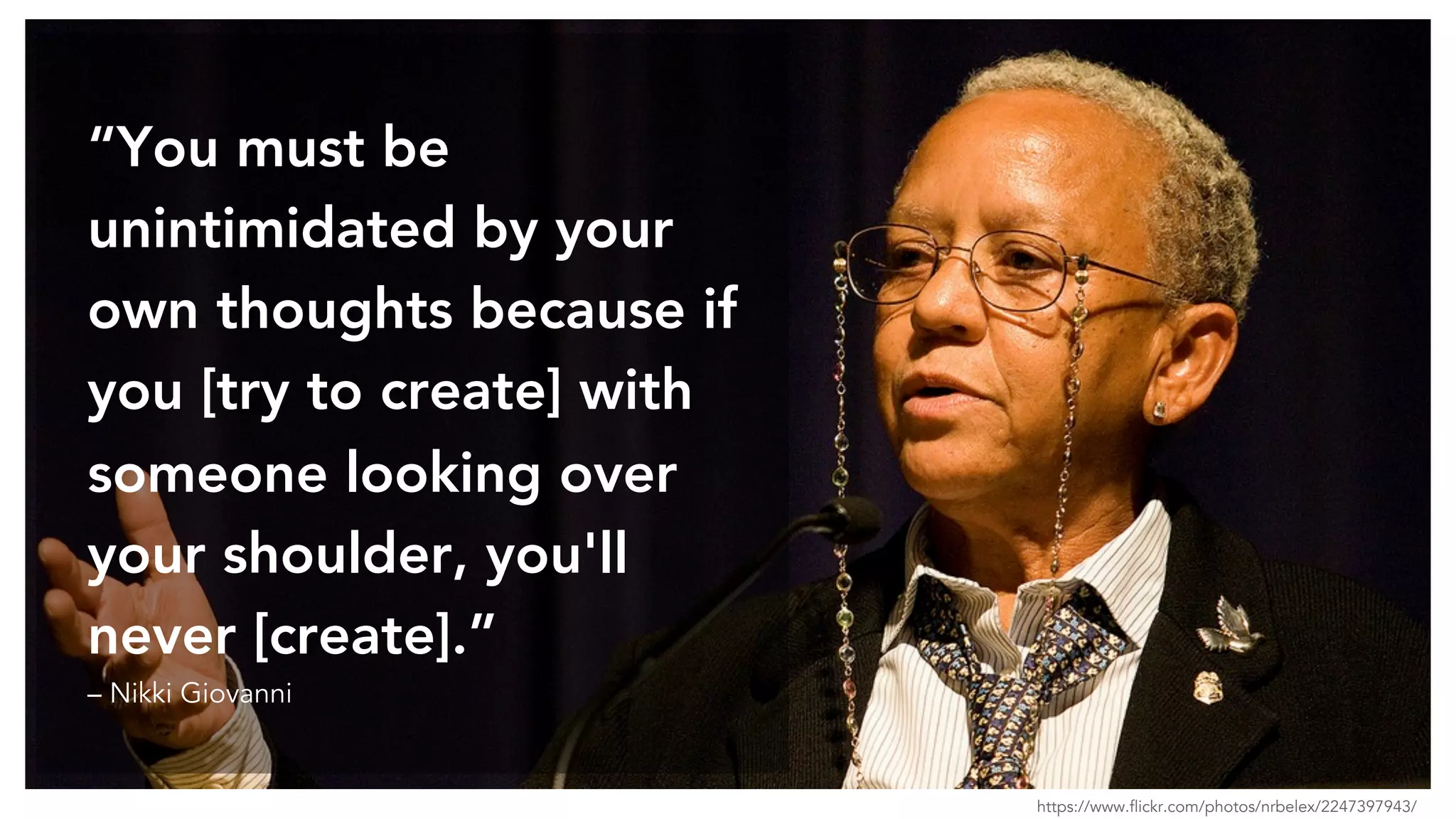 “You must be
unintimidated by your
own thoughts because if
you [try to create] with
someone looking over
your shoulder, you'll
never [create].”
– Nikki Giovanni
https://www.flickr.com/photos/nrbelex/2247397943/
 