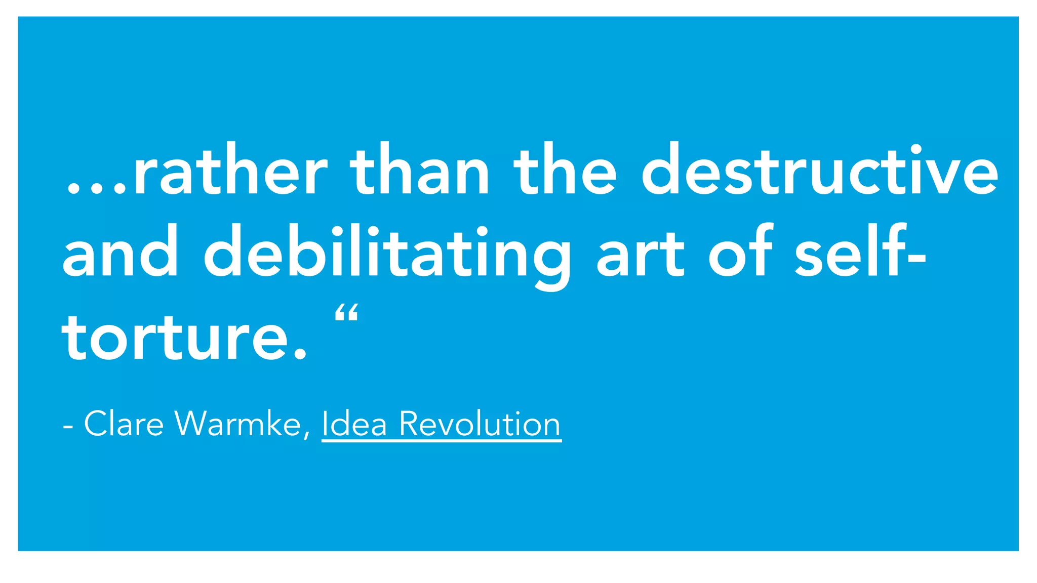 …rather than the destructive
and debilitating art of self-
torture. “
- Clare Warmke, Idea Revolution
 