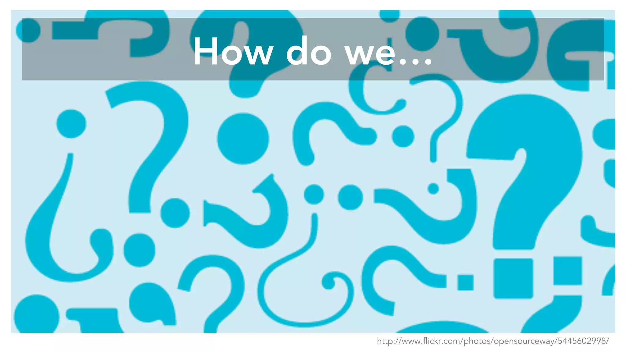 How do we…
http://www.flickr.com/photos/opensourceway/5445602998/
 