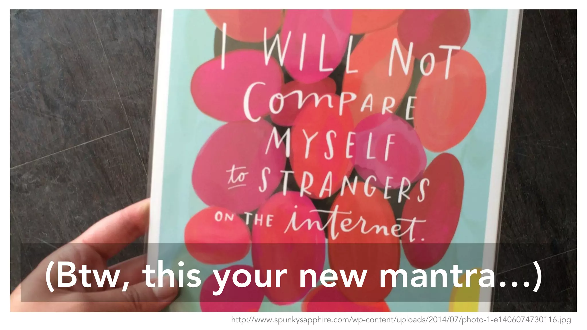 (Btw, this your new mantra…)
http://www.spunkysapphire.com/wp-content/uploads/2014/07/photo-1-e1406074730116.jpg
 