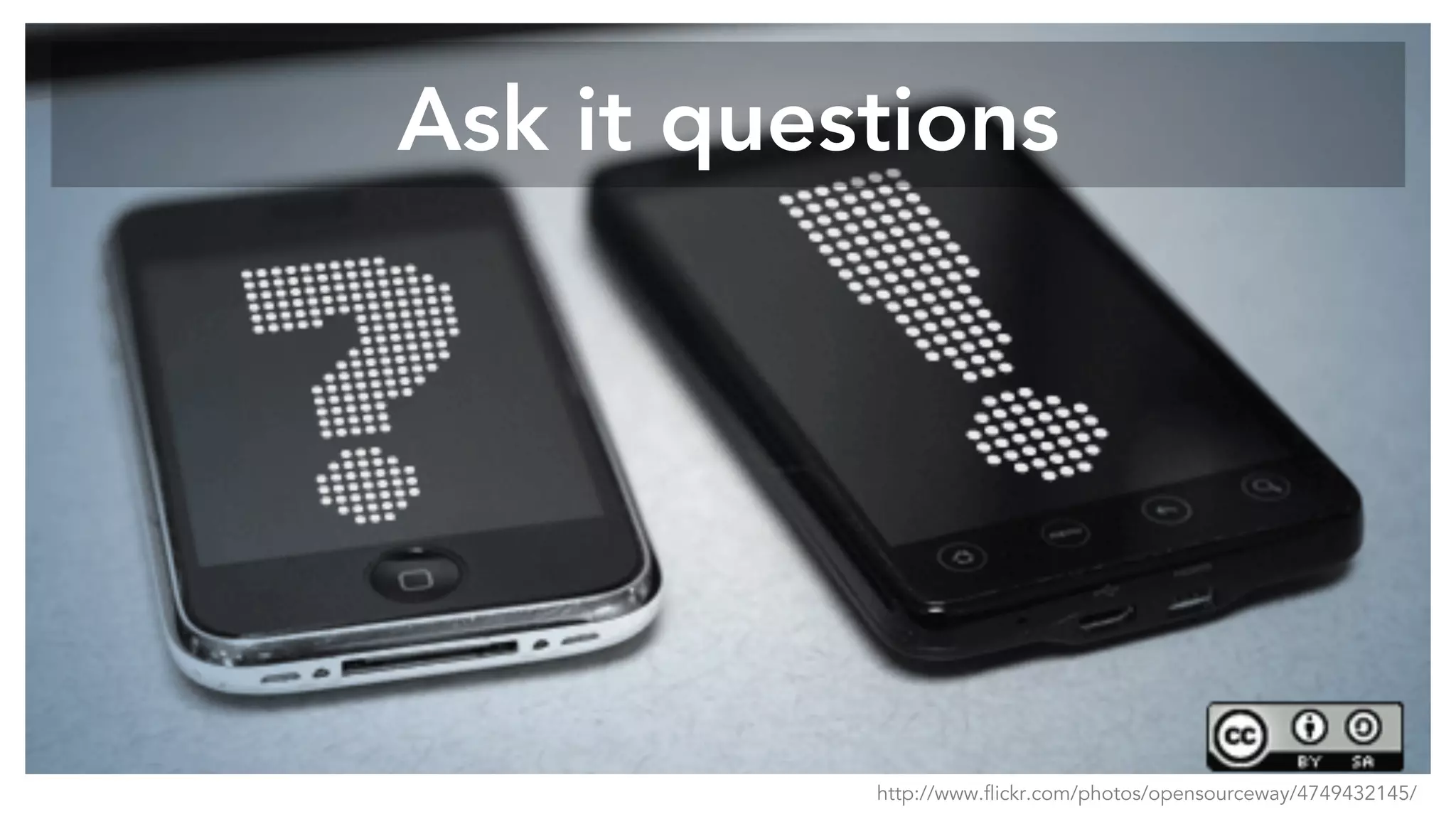 Ask it questions
http://www.flickr.com/photos/opensourceway/4749432145/
 
