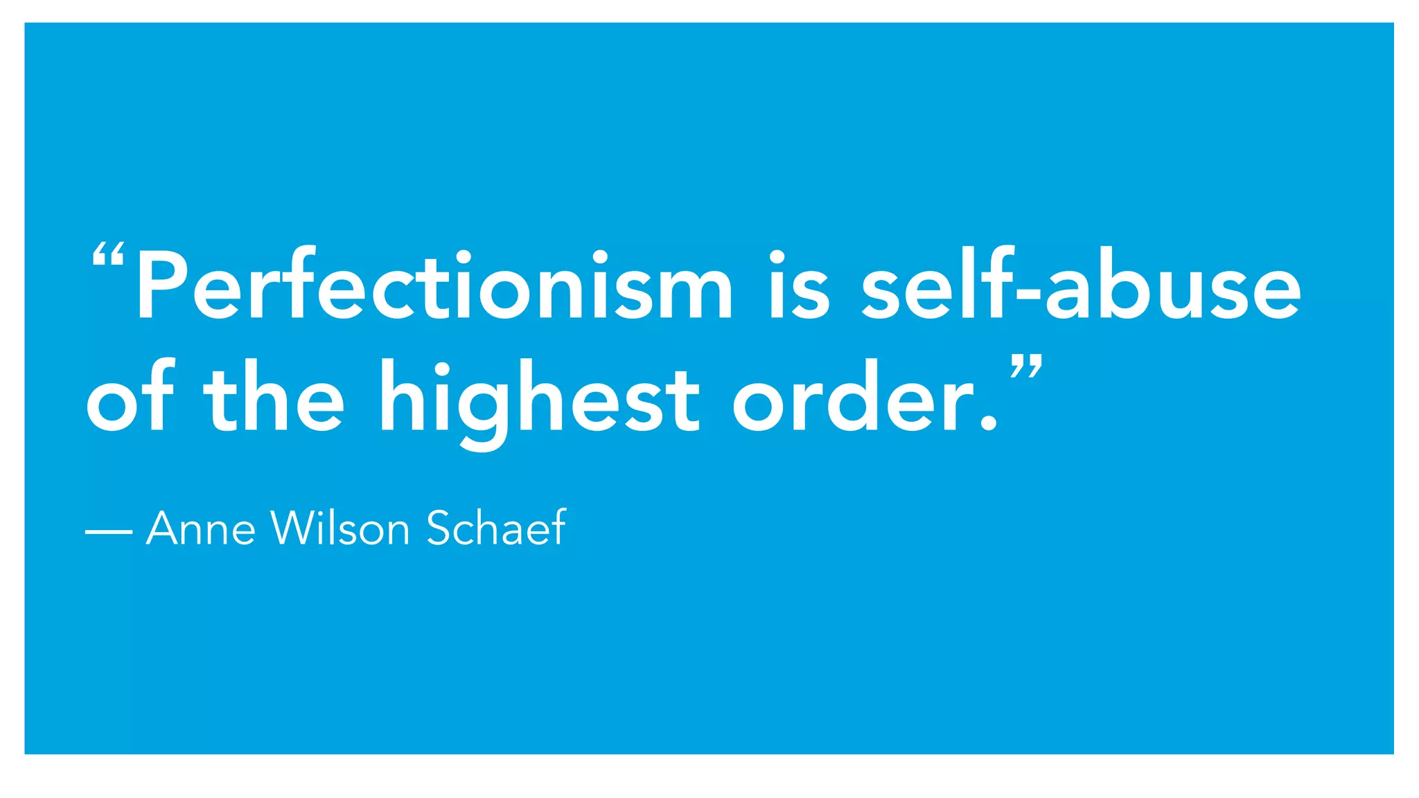 “Perfectionism is self-abuse
of the highest order.”	
― Anne Wilson Schaef
 