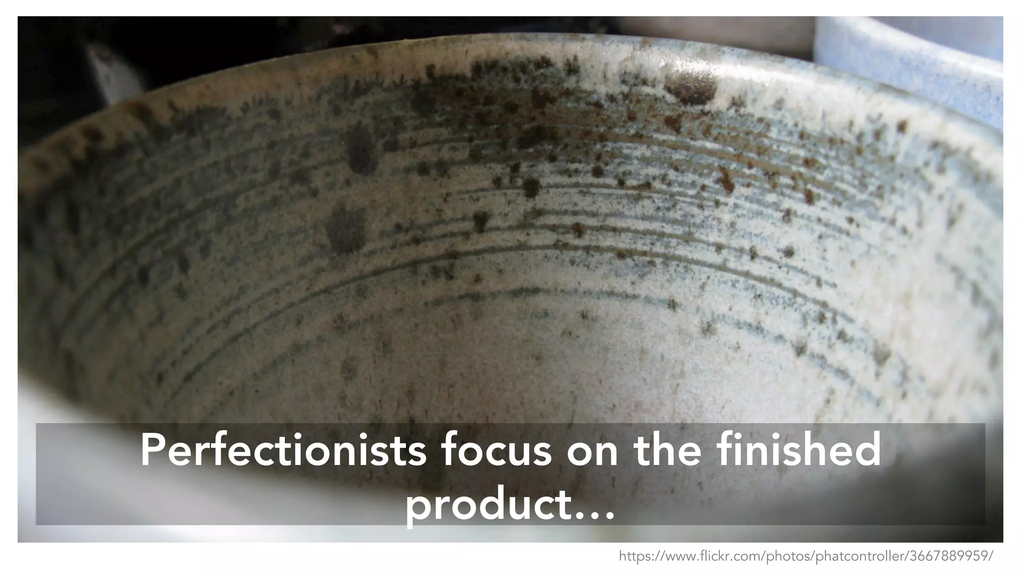 Perfectionists focus on the finished
product…
https://www.flickr.com/photos/phatcontroller/3667889959/
 