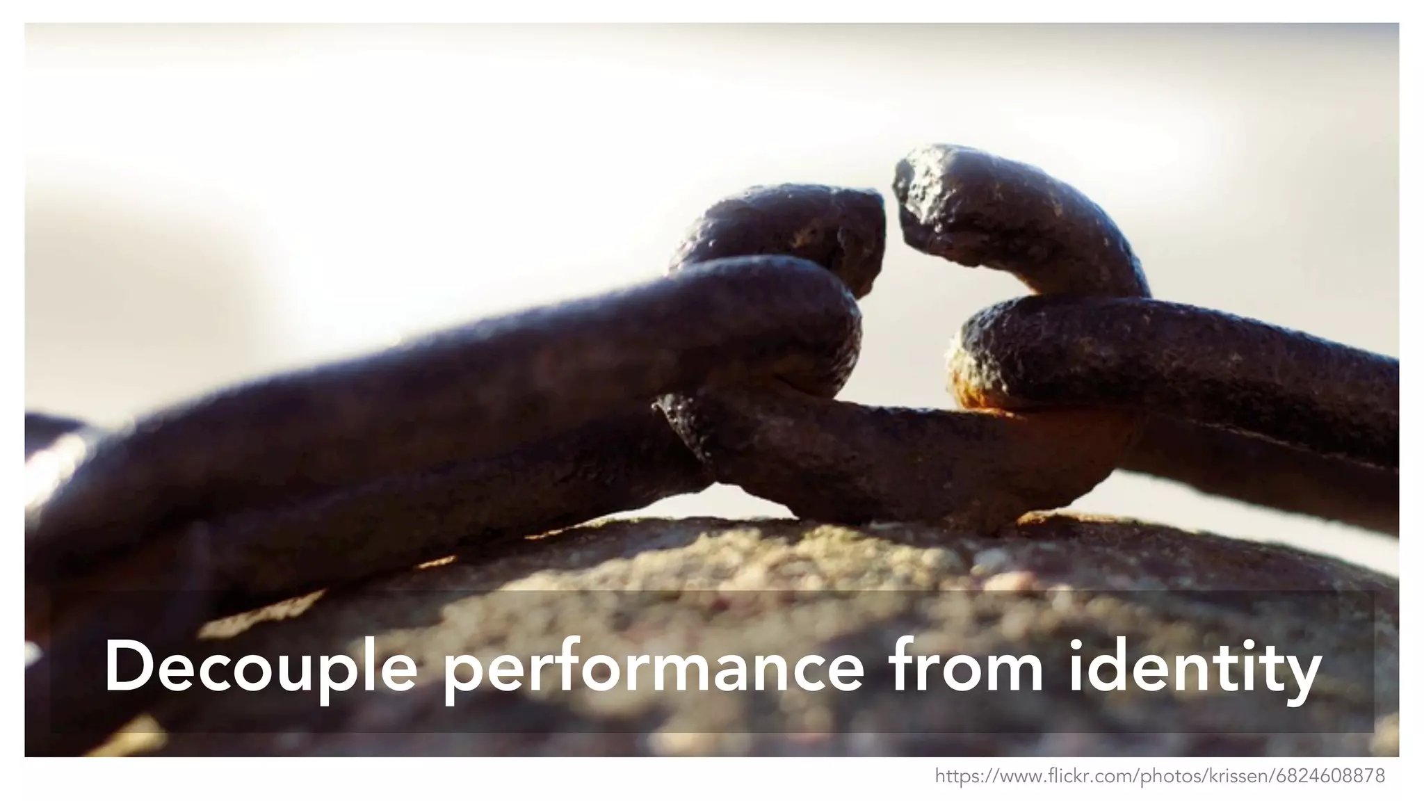 Decouple performance from identity
https://www.flickr.com/photos/krissen/6824608878
 
