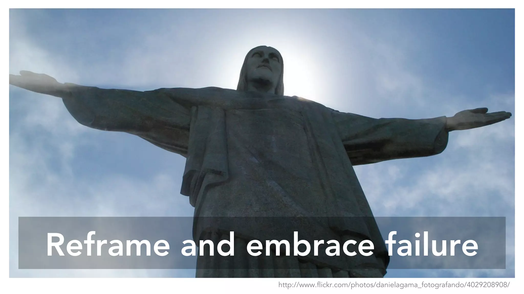 Reframe and embrace failure
http://www.flickr.com/photos/danielagama_fotografando/4029208908/
 