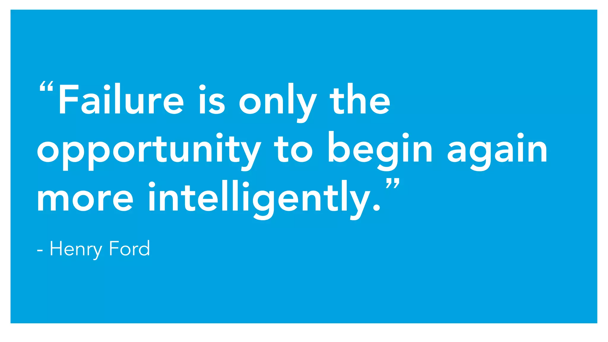 “Failure is only the
opportunity to begin again
more intelligently.”
- Henry Ford
 