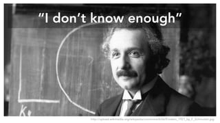 “I don’t know enough”
http://upload.wikimedia.org/wikipedia/commons/6/66/Einstein_1921_by_F_Schmutzer.jpg
 