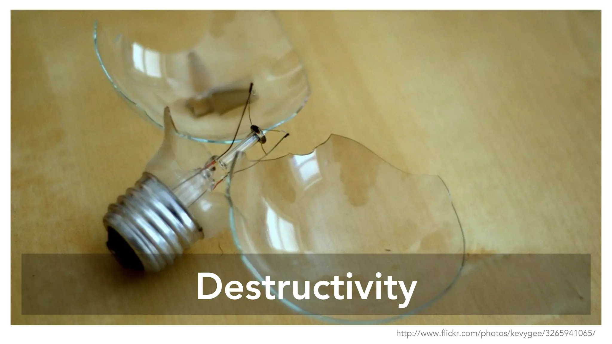 Destructivity
http://www.flickr.com/photos/kevygee/3265941065/
 